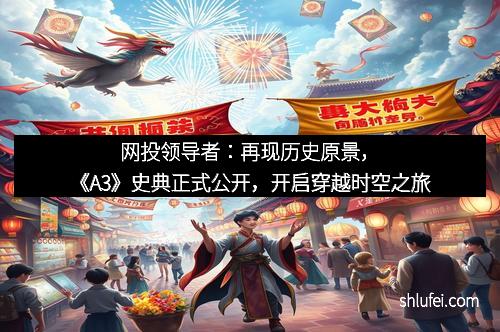 网投领导者：再现历史原景，《A3》史典正式公开，开启穿越时空之旅