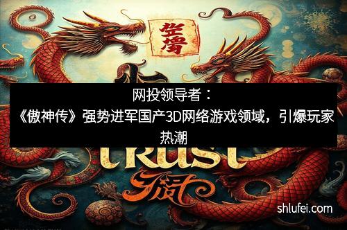 网投领导者：《傲神传》强势进军国产3D网络游戏领域，引爆玩家热潮