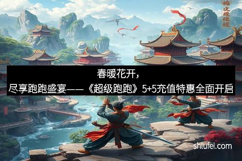 春暖花开，尽享跑跑盛宴——《超级跑跑》5+5充值特惠全面开启