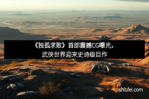 《独孤求败》首部震撼CG曝光，武侠世界迎来史诗级巨作